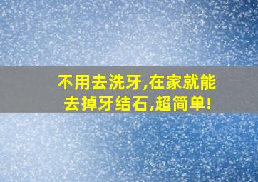 不用去洗牙,在家就能去掉牙结石,超简单!