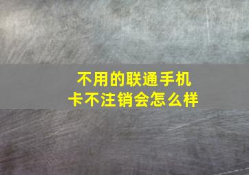 不用的联通手机卡不注销会怎么样