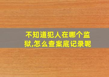 不知道犯人在哪个监狱,怎么查案底记录呢