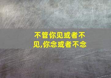 不管你见或者不见,你念或者不念