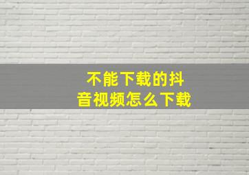 不能下载的抖音视频怎么下载