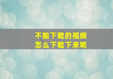 不能下载的视频怎么下载下来呢