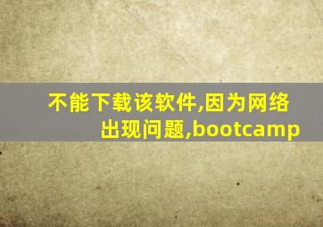 不能下载该软件,因为网络出现问题,bootcamp