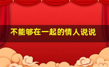 不能够在一起的情人说说