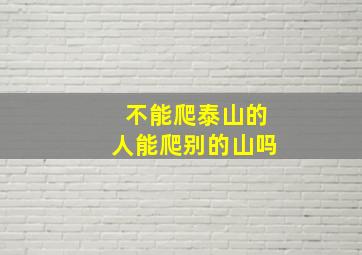 不能爬泰山的人能爬别的山吗