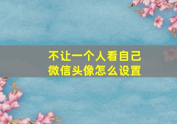 不让一个人看自己微信头像怎么设置