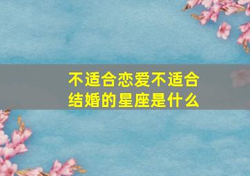 不适合恋爱不适合结婚的星座是什么