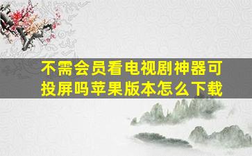 不需会员看电视剧神器可投屏吗苹果版本怎么下载