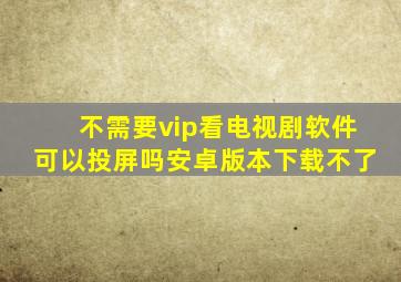 不需要vip看电视剧软件可以投屏吗安卓版本下载不了