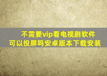 不需要vip看电视剧软件可以投屏吗安卓版本下载安装