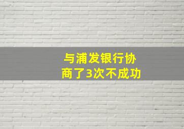 与浦发银行协商了3次不成功