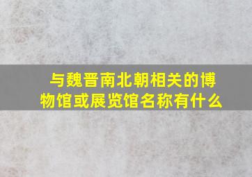 与魏晋南北朝相关的博物馆或展览馆名称有什么