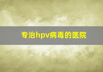 专治hpv病毒的医院