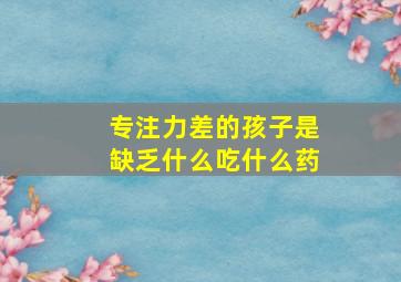 专注力差的孩子是缺乏什么吃什么药