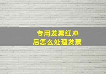 专用发票红冲后怎么处理发票