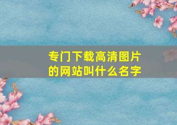 专门下载高清图片的网站叫什么名字