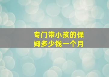 专门带小孩的保姆多少钱一个月