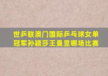 世乒联澳门国际乒乓球女单冠军孙颖莎王曼昱哪场比赛