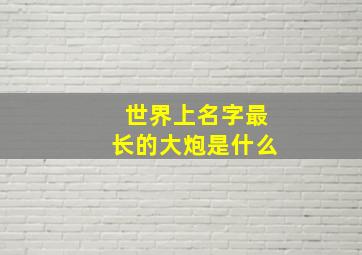 世界上名字最长的大炮是什么