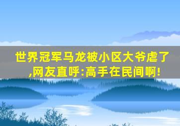 世界冠军马龙被小区大爷虐了,网友直呼:高手在民间啊!