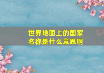 世界地图上的国家名称是什么意思啊