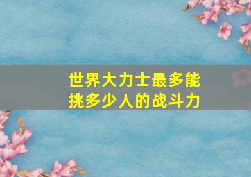 世界大力士最多能挑多少人的战斗力