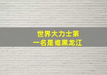 世界大力士第一名是谁黑龙江