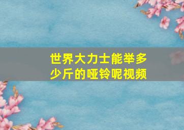 世界大力士能举多少斤的哑铃呢视频