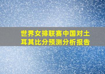 世界女排联赛中国对土耳其比分预测分析报告