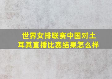 世界女排联赛中国对土耳其直播比赛结果怎么样