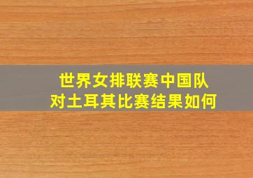 世界女排联赛中国队对土耳其比赛结果如何