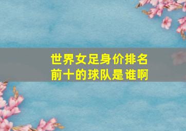 世界女足身价排名前十的球队是谁啊