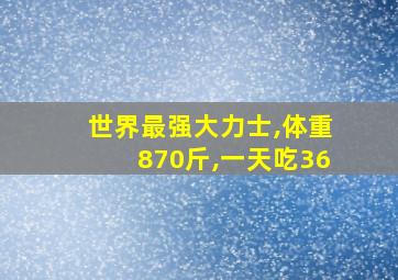 世界最强大力士,体重870斤,一天吃36