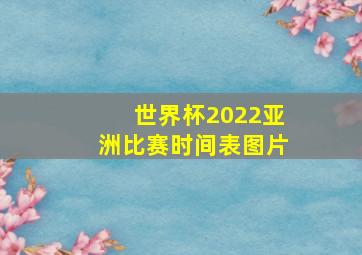 世界杯2022亚洲比赛时间表图片