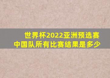 世界杯2022亚洲预选赛中国队所有比赛结果是多少