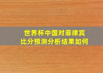 世界杯中国对菲律宾比分预测分析结果如何