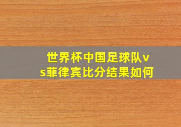 世界杯中国足球队vs菲律宾比分结果如何