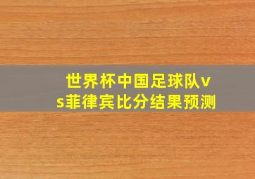 世界杯中国足球队vs菲律宾比分结果预测