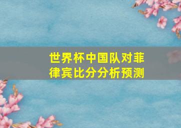 世界杯中国队对菲律宾比分分析预测