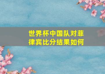 世界杯中国队对菲律宾比分结果如何