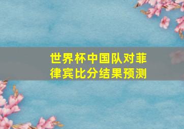 世界杯中国队对菲律宾比分结果预测