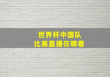 世界杯中国队比赛直播在哪看