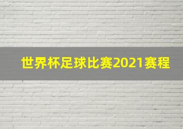 世界杯足球比赛2021赛程