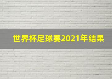 世界杯足球赛2021年结果