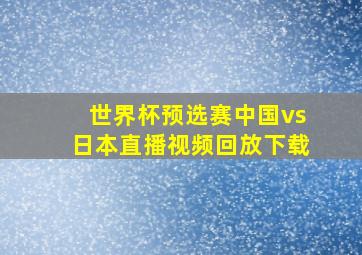 世界杯预选赛中国vs日本直播视频回放下载