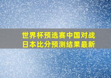 世界杯预选赛中国对战日本比分预测结果最新