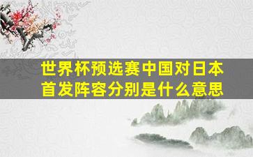 世界杯预选赛中国对日本首发阵容分别是什么意思