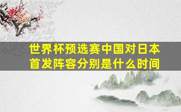 世界杯预选赛中国对日本首发阵容分别是什么时间