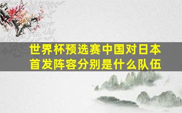 世界杯预选赛中国对日本首发阵容分别是什么队伍