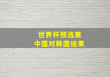 世界杯预选赛中国对韩国结果